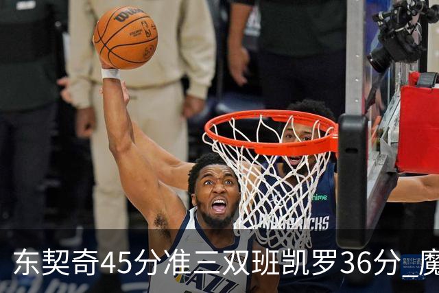 东契奇45分准三双班凯罗36分 魔术憾负独行侠